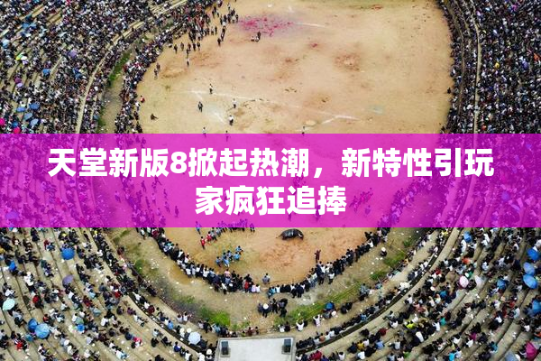 天堂新版8掀起热潮，新特性引玩家疯狂追捧