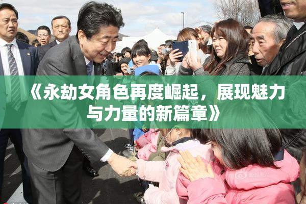 《永劫女角色再度崛起，展现魅力与力量的新篇章》