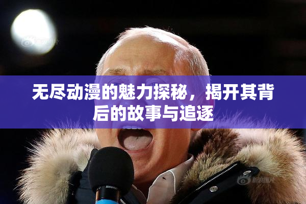 无尽动漫的魅力探秘，揭开其背后的故事与追逐