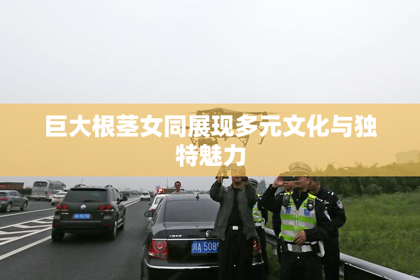 巨大根茎女同展现多元文化与独特魅力