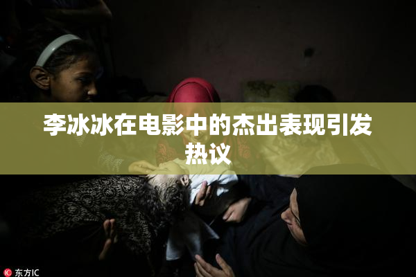 李冰冰在电影中的杰出表现引发热议