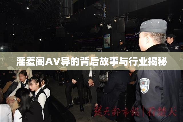 淫羞阁AV导的背后故事与行业揭秘
