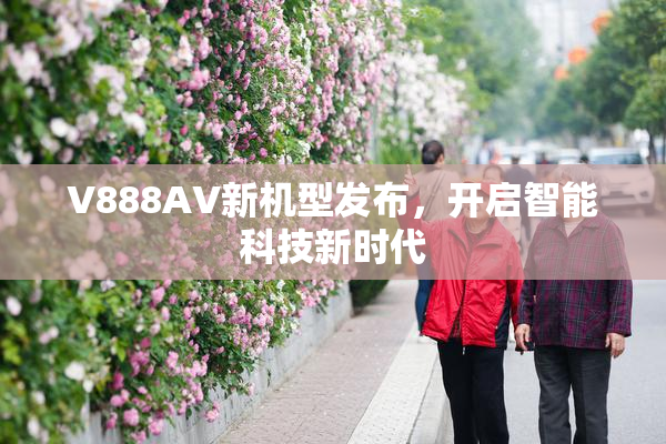 V888AV新机型发布，开启智能科技新时代
