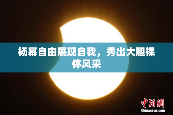 杨幂自由展现自我，秀出大胆裸体风采