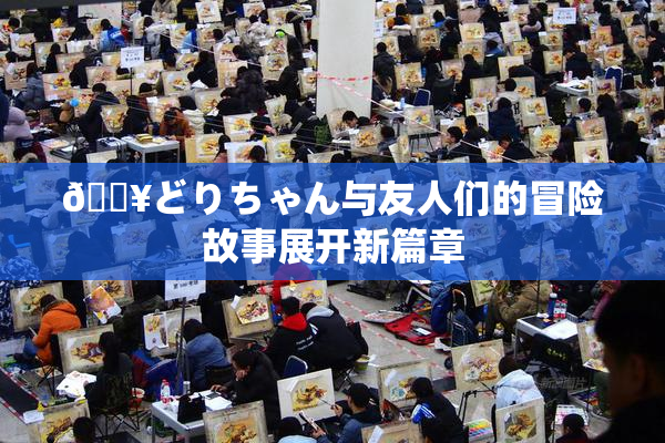 🔥どりちゃん与友人们的冒险故事展开新篇章