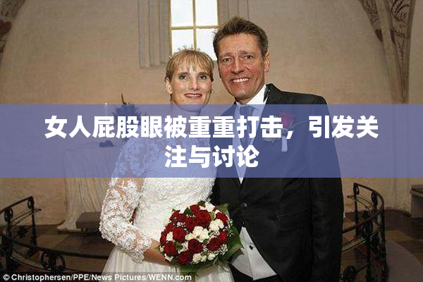 女人屁股眼被重重打击，引发关注与讨论