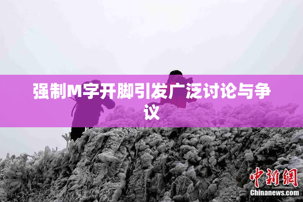 强制M字开脚引发广泛讨论与争议