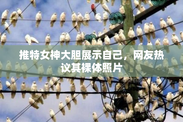 推特女神大胆展示自己，网友热议其裸体照片