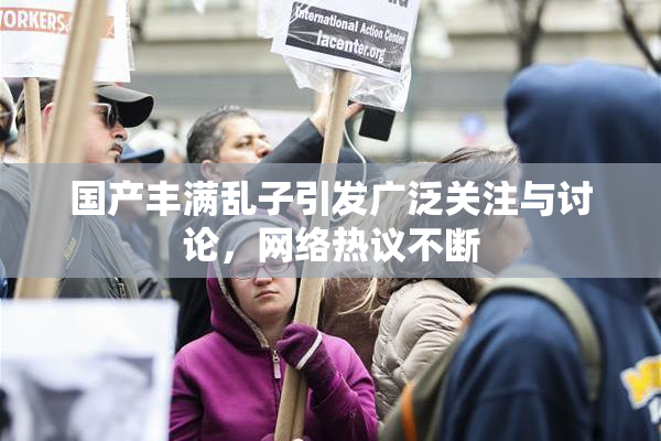 国产丰满乱子引发广泛关注与讨论，网络热议不断