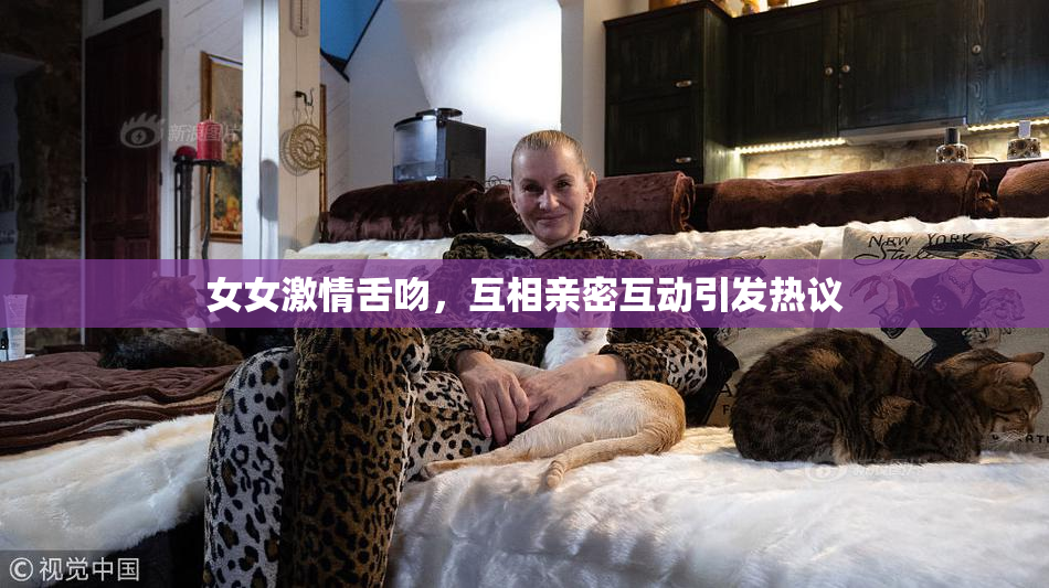 女女激情舌吻，互相亲密互动引发热议