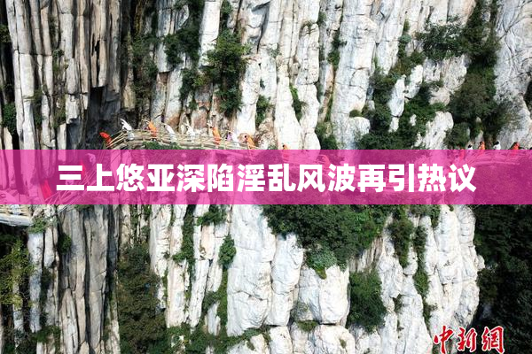 三上悠亚深陷淫乱风波再引热议