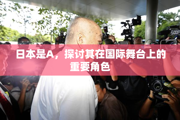 日本是A，探讨其在国际舞台上的重要角色