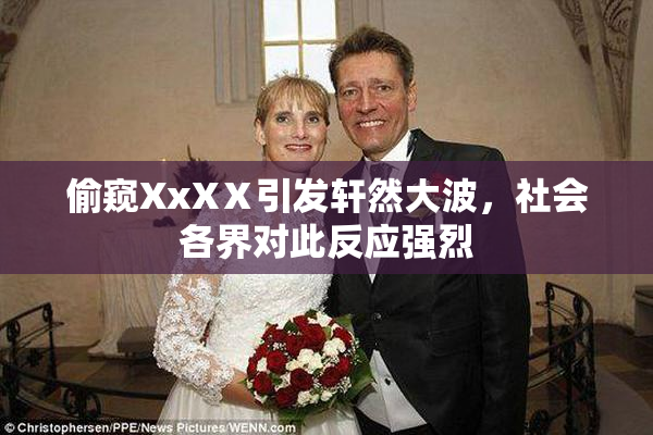 偷窥XxXⅩ引发轩然大波，社会各界对此反应强烈