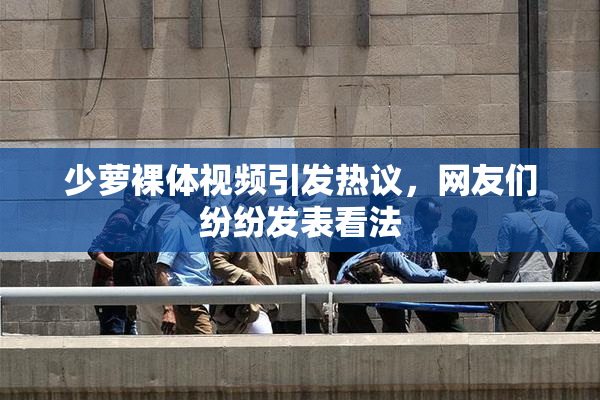 少萝裸体视频引发热议，网友们纷纷发表看法