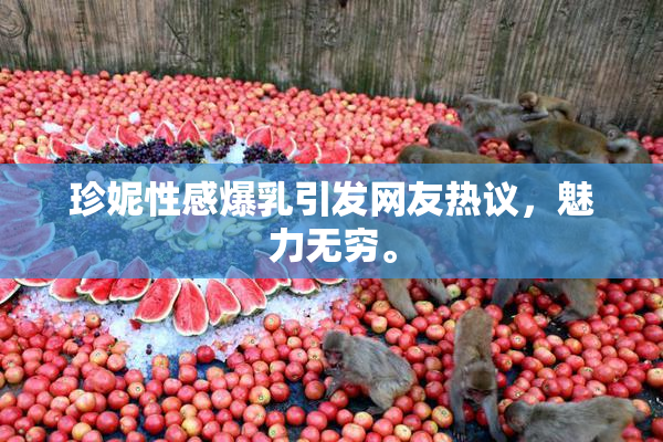 珍妮性感爆乳引发网友热议，魅力无穷。