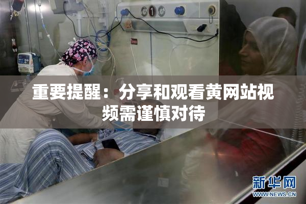 重要提醒：分享和观看黄网站视频需谨慎对待