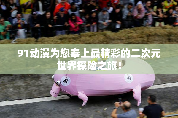 91动漫为您奉上最精彩的二次元世界探险之旅！