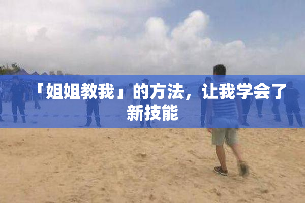 「姐姐教我」的方法，让我学会了新技能