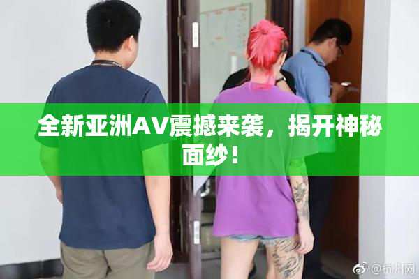 全新亚洲AV震撼来袭，揭开神秘面纱！