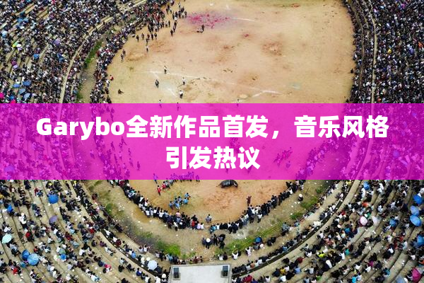 Garybo全新作品首发，音乐风格引发热议