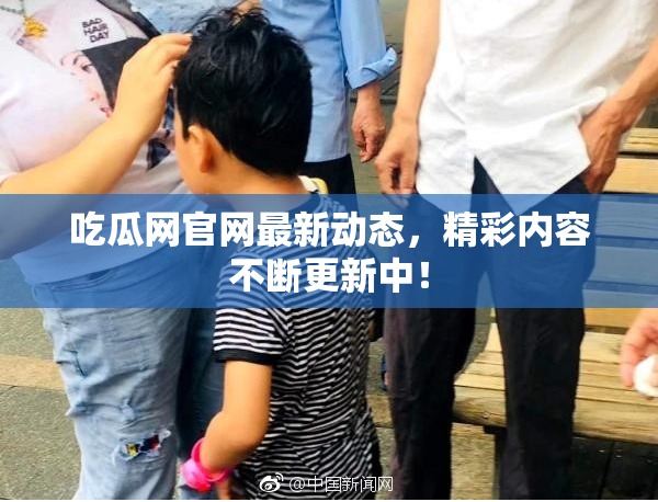 吃瓜网官网最新动态，精彩内容不断更新中！