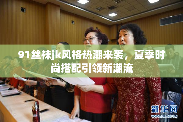 91丝袜jk风格热潮来袭，夏季时尚搭配引领新潮流