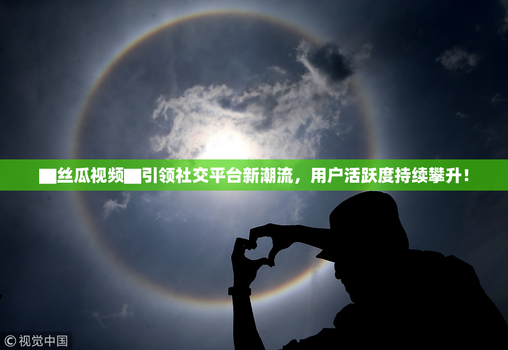 ▇丝瓜视频▇引领社交平台新潮流，用户活跃度持续攀升！