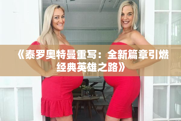 《泰罗奥特曼重写：全新篇章引燃经典英雄之路》