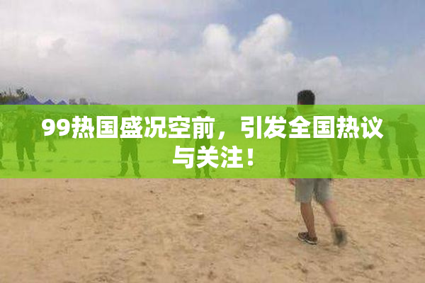 99热国盛况空前，引发全国热议与关注！