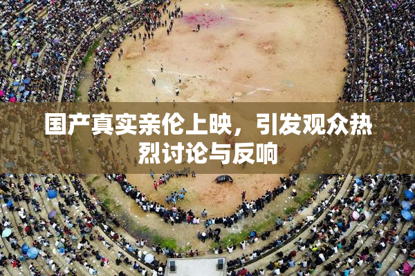 国产真实亲伦上映，引发观众热烈讨论与反响