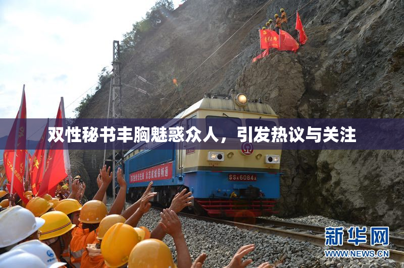 双性秘书丰胸魅惑众人，引发热议与关注