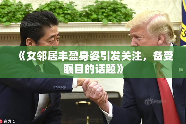 《女邻居丰盈身姿引发关注，备受瞩目的话题》
