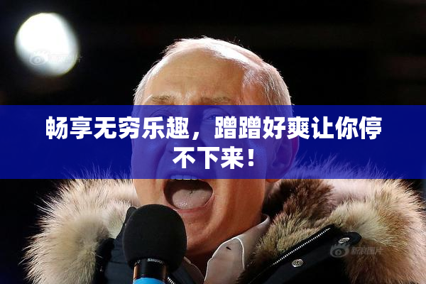 畅享无穷乐趣，蹭蹭好爽让你停不下来！