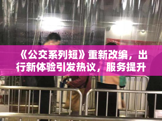 《公交系列短》重新改编，出行新体验引发热议，服务提升引关注。
