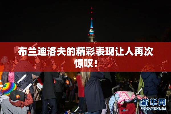 布兰迪洛夫的精彩表现让人再次惊叹！