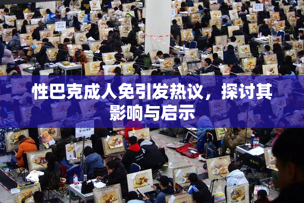 性巴克成人免引发热议，探讨其影响与启示