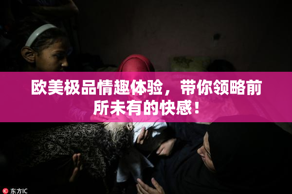 欧美极品情趣体验，带你领略前所未有的快感！