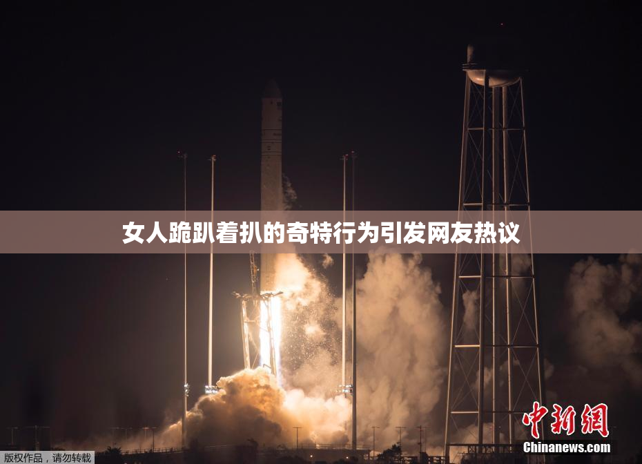 女人跪趴着扒的奇特行为引发网友热议