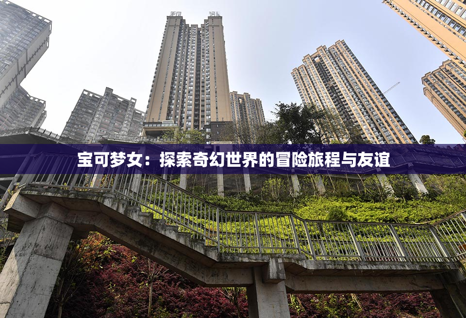宝可梦女：探索奇幻世界的冒险旅程与友谊