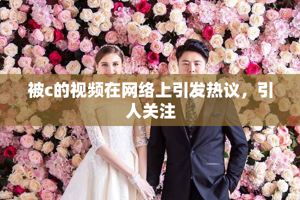 被c的视频在网络上引发热议，引人关注