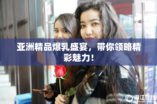 亚洲精品爆乳盛宴，带你领略精彩魅力！