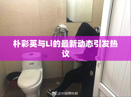 朴彩英与Li的最新动态引发热议