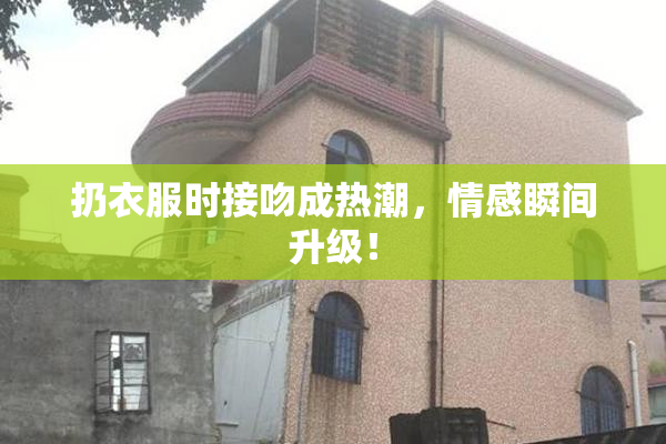 扔衣服时接吻成热潮，情感瞬间升级！