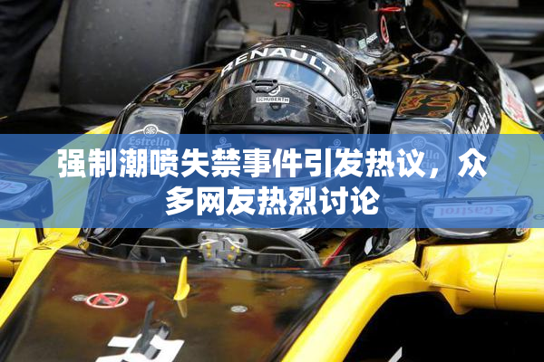 强制潮喷失禁事件引发热议，众多网友热烈讨论