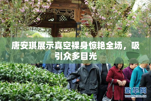 唐安琪展示真空裸身惊艳全场，吸引众多目光