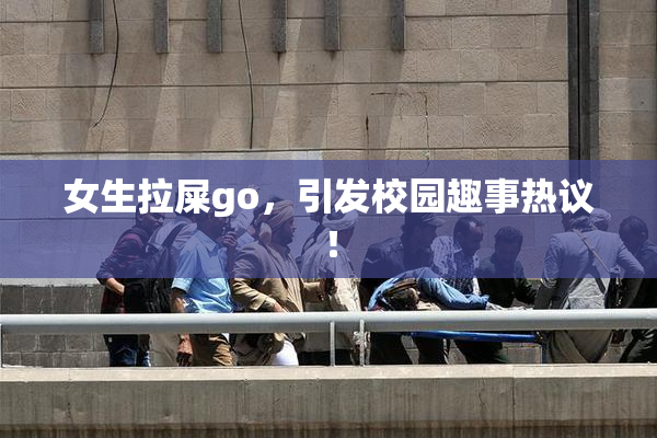 女生拉屎go，引发校园趣事热议！