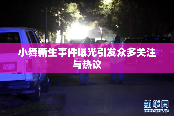 小舞新生事件曝光引发众多关注与热议
