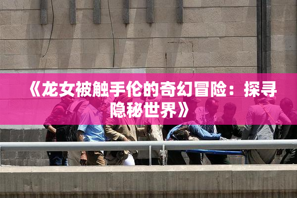 《龙女被触手伦的奇幻冒险：探寻隐秘世界》
