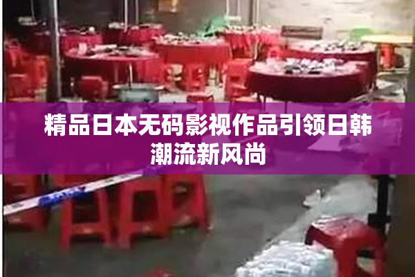 精品日本无码影视作品引领日韩潮流新风尚