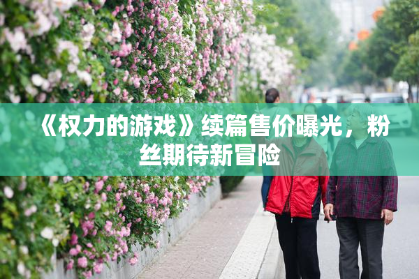 《权力的游戏》续篇售价曝光，粉丝期待新冒险